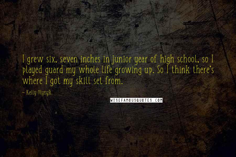 Kelly Olynyk Quotes: I grew six, seven inches in junior year of high school, so I played guard my whole life growing up. So I think there's where I got my skill set from.