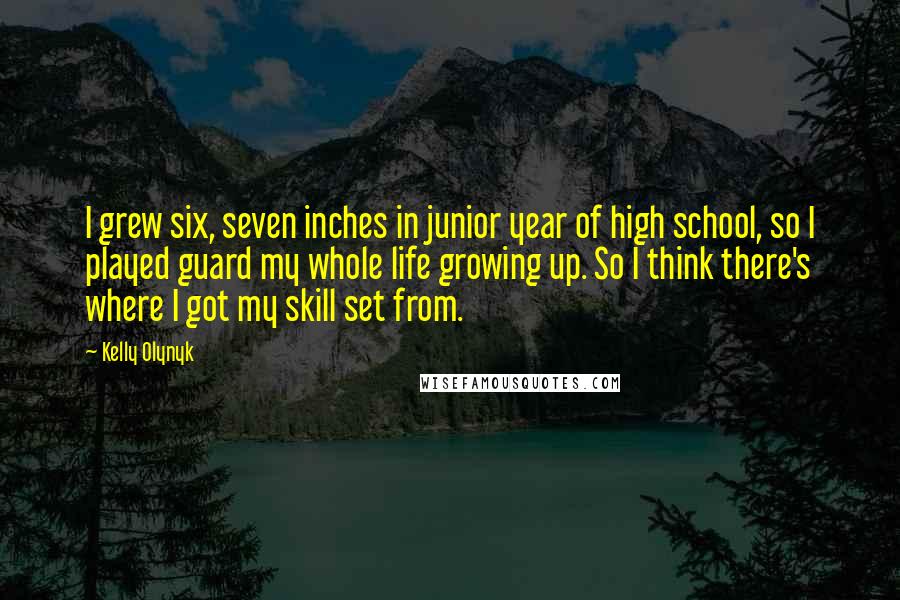 Kelly Olynyk Quotes: I grew six, seven inches in junior year of high school, so I played guard my whole life growing up. So I think there's where I got my skill set from.