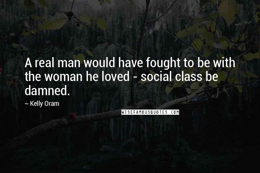 Kelly Oram Quotes: A real man would have fought to be with the woman he loved - social class be damned.