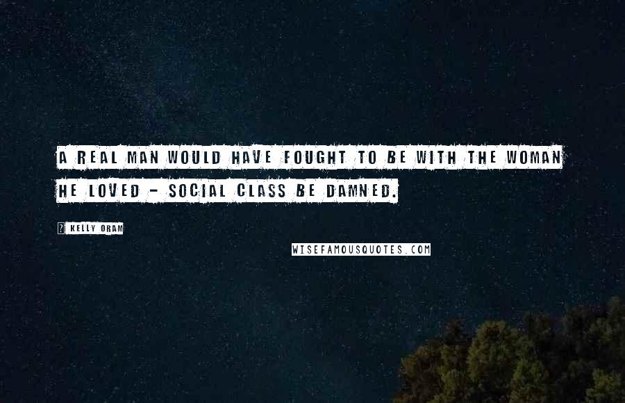 Kelly Oram Quotes: A real man would have fought to be with the woman he loved - social class be damned.