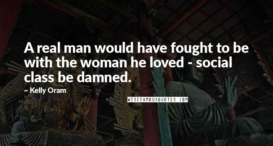 Kelly Oram Quotes: A real man would have fought to be with the woman he loved - social class be damned.