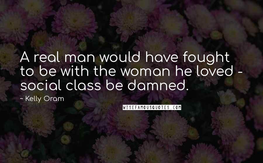 Kelly Oram Quotes: A real man would have fought to be with the woman he loved - social class be damned.