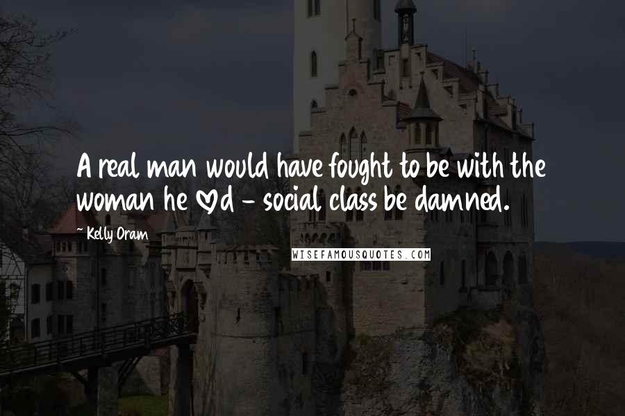 Kelly Oram Quotes: A real man would have fought to be with the woman he loved - social class be damned.