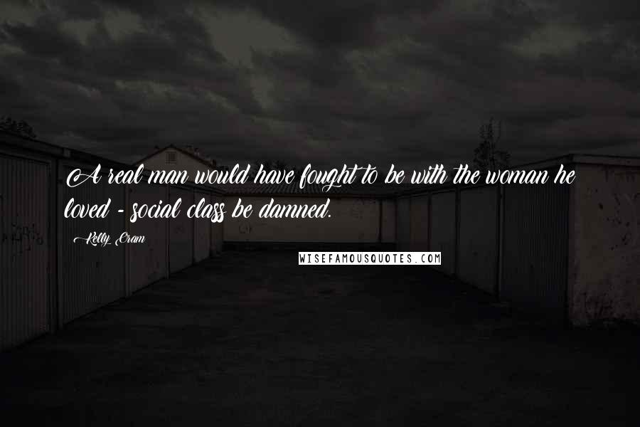 Kelly Oram Quotes: A real man would have fought to be with the woman he loved - social class be damned.