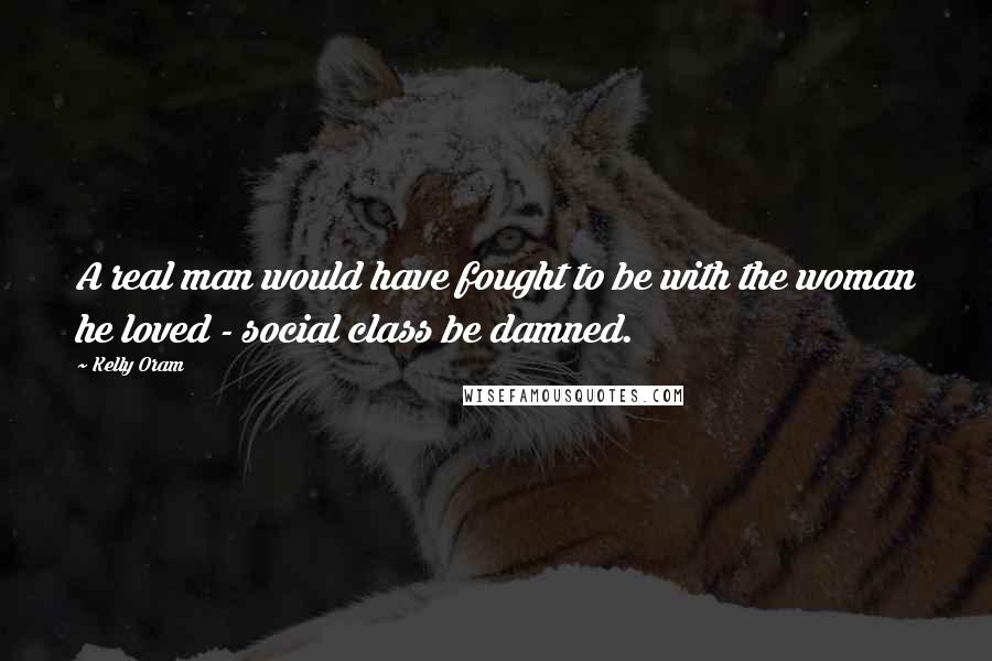 Kelly Oram Quotes: A real man would have fought to be with the woman he loved - social class be damned.