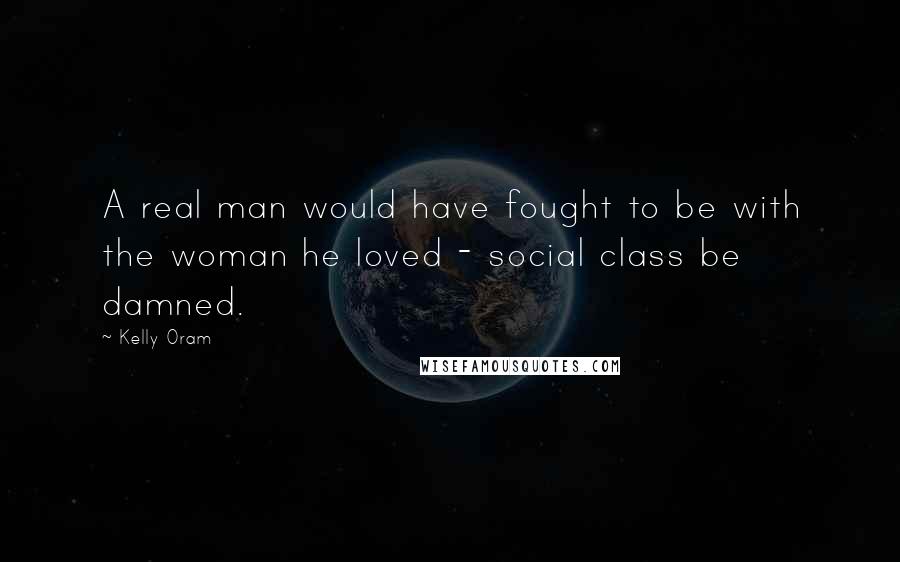 Kelly Oram Quotes: A real man would have fought to be with the woman he loved - social class be damned.