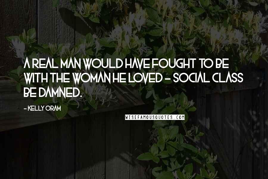 Kelly Oram Quotes: A real man would have fought to be with the woman he loved - social class be damned.