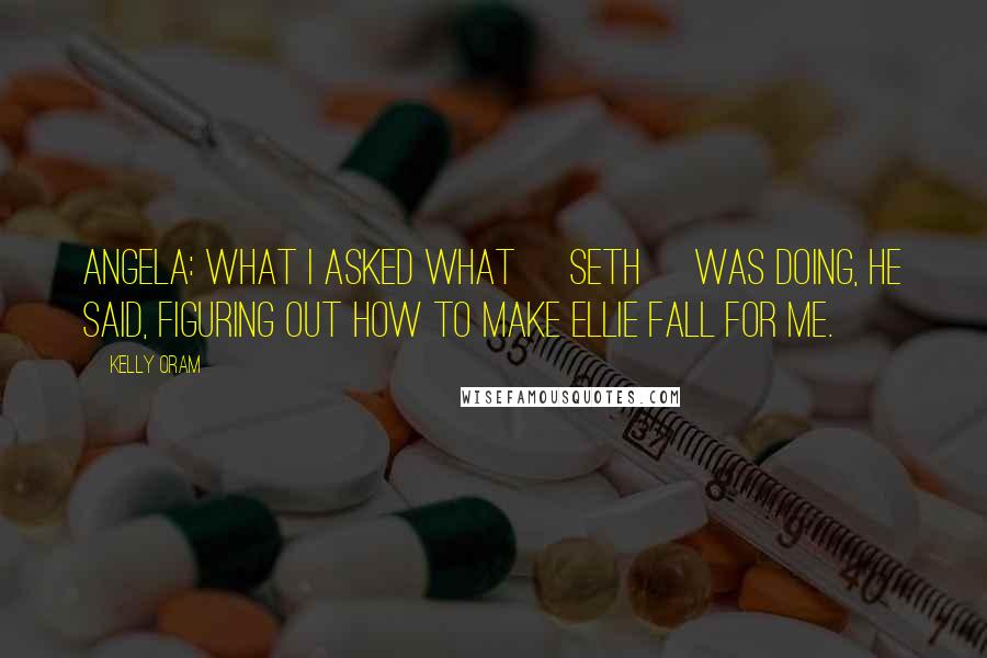 Kelly Oram Quotes: Angela: What I asked what [Seth] was doing, he said, Figuring out how to make Ellie fall for me.