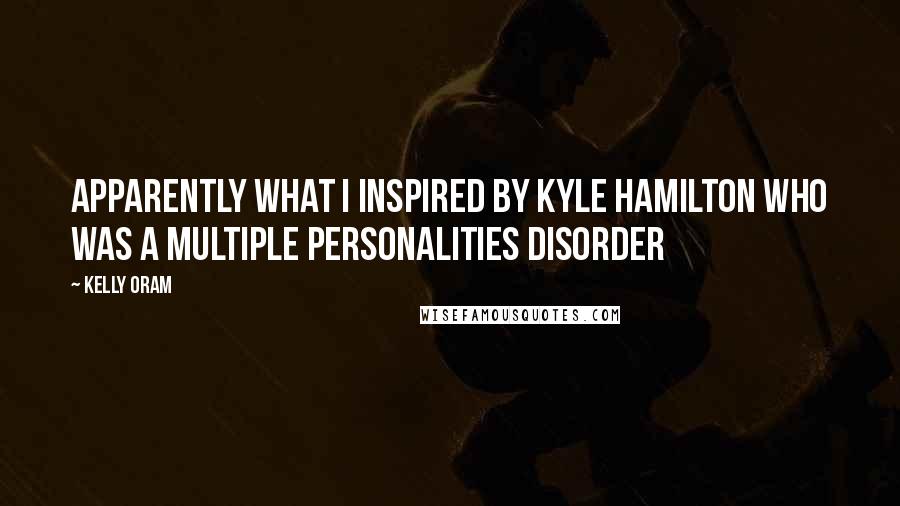 Kelly Oram Quotes: Apparently what I inspired by Kyle Hamilton who was a multiple personalities disorder