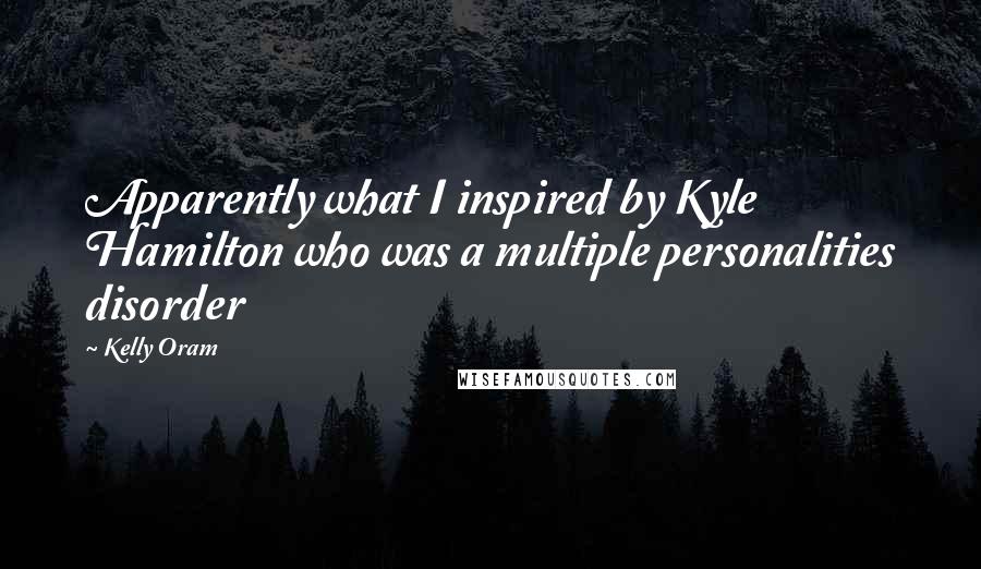 Kelly Oram Quotes: Apparently what I inspired by Kyle Hamilton who was a multiple personalities disorder