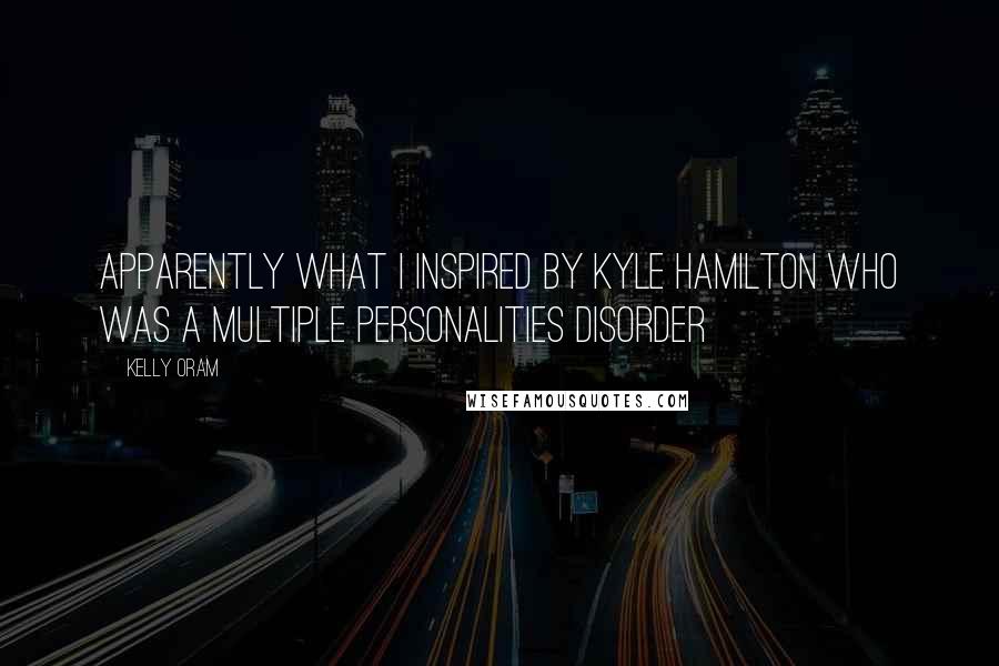 Kelly Oram Quotes: Apparently what I inspired by Kyle Hamilton who was a multiple personalities disorder