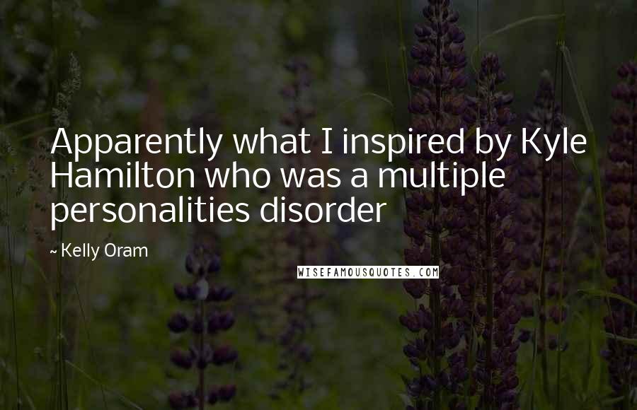 Kelly Oram Quotes: Apparently what I inspired by Kyle Hamilton who was a multiple personalities disorder