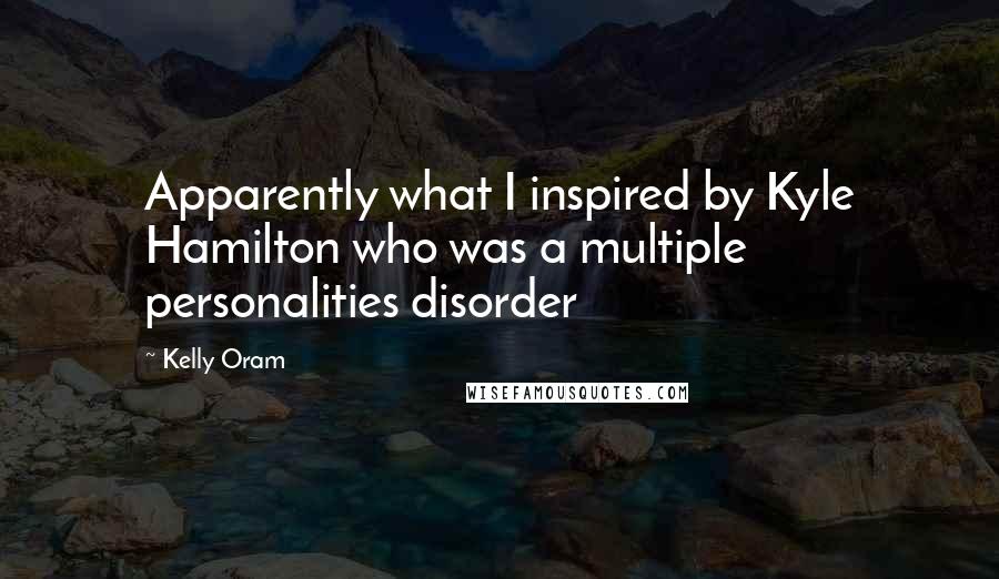 Kelly Oram Quotes: Apparently what I inspired by Kyle Hamilton who was a multiple personalities disorder