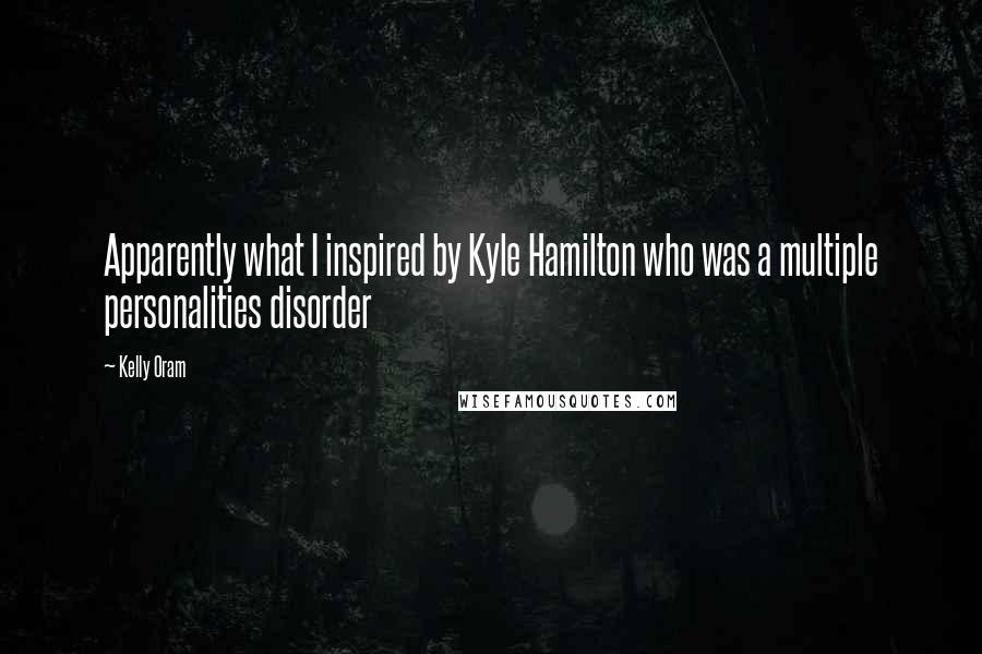 Kelly Oram Quotes: Apparently what I inspired by Kyle Hamilton who was a multiple personalities disorder