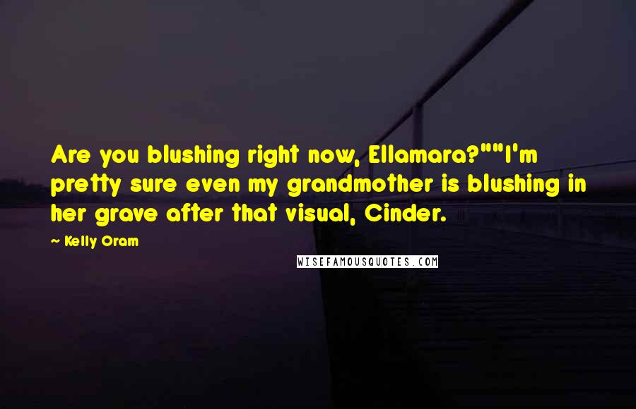 Kelly Oram Quotes: Are you blushing right now, Ellamara?""I'm pretty sure even my grandmother is blushing in her grave after that visual, Cinder.