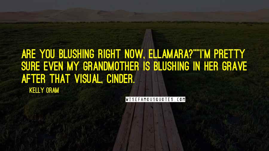 Kelly Oram Quotes: Are you blushing right now, Ellamara?""I'm pretty sure even my grandmother is blushing in her grave after that visual, Cinder.