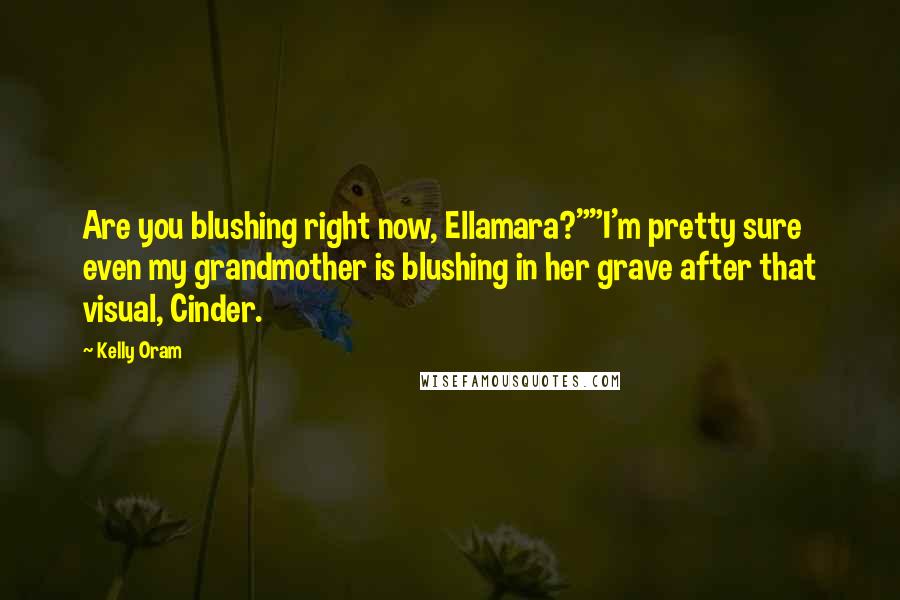 Kelly Oram Quotes: Are you blushing right now, Ellamara?""I'm pretty sure even my grandmother is blushing in her grave after that visual, Cinder.