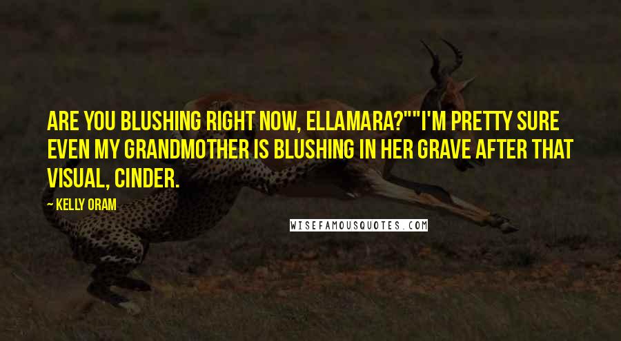 Kelly Oram Quotes: Are you blushing right now, Ellamara?""I'm pretty sure even my grandmother is blushing in her grave after that visual, Cinder.