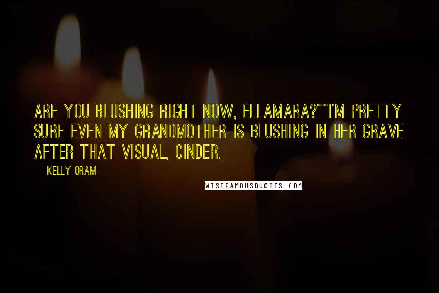 Kelly Oram Quotes: Are you blushing right now, Ellamara?""I'm pretty sure even my grandmother is blushing in her grave after that visual, Cinder.