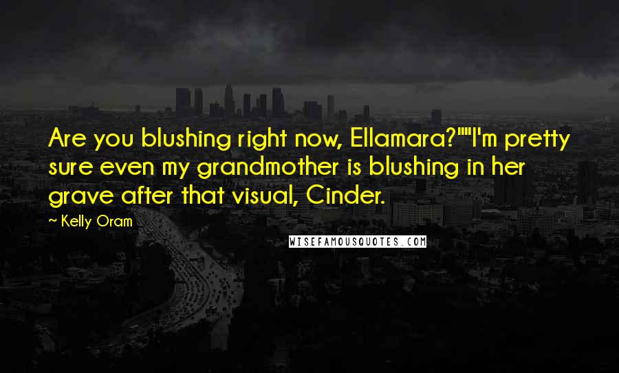 Kelly Oram Quotes: Are you blushing right now, Ellamara?""I'm pretty sure even my grandmother is blushing in her grave after that visual, Cinder.