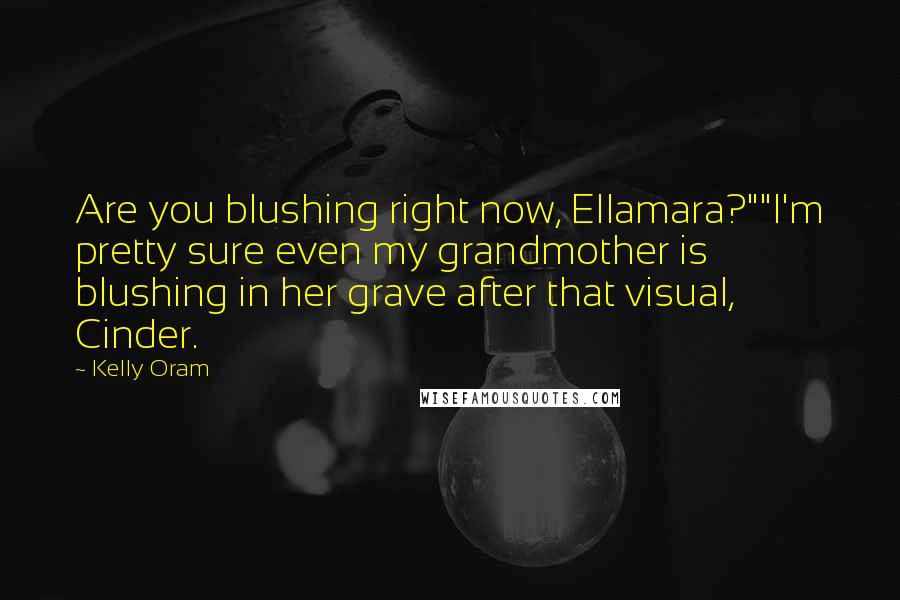 Kelly Oram Quotes: Are you blushing right now, Ellamara?""I'm pretty sure even my grandmother is blushing in her grave after that visual, Cinder.