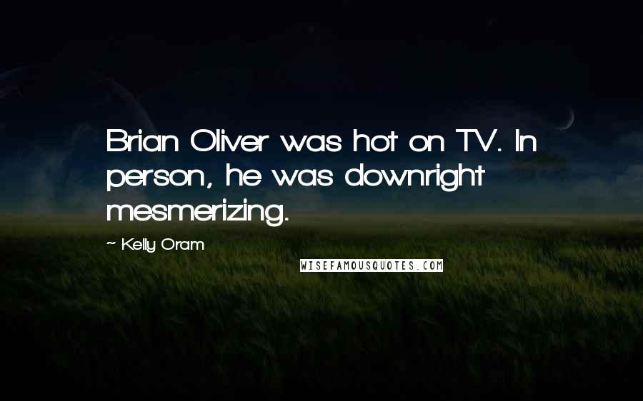 Kelly Oram Quotes: Brian Oliver was hot on TV. In person, he was downright mesmerizing.