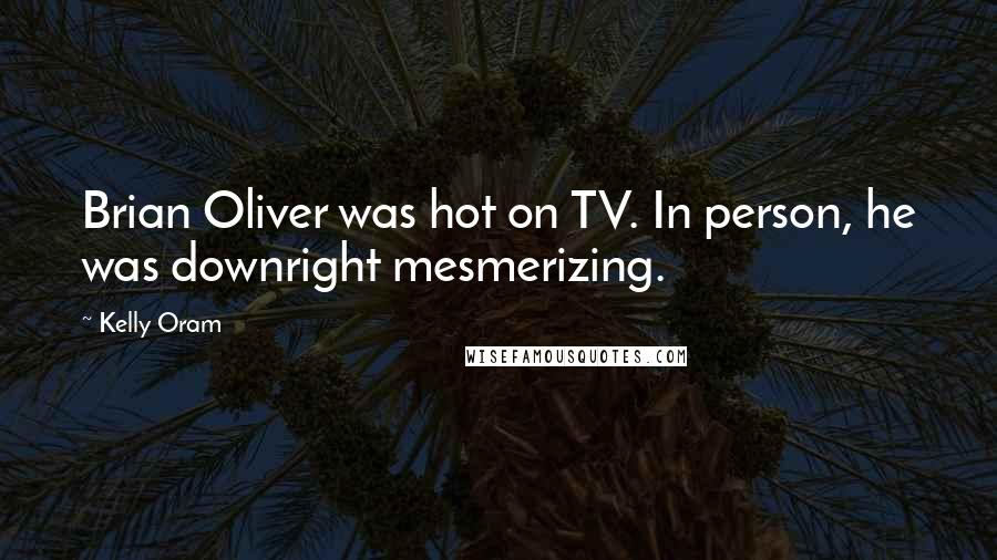 Kelly Oram Quotes: Brian Oliver was hot on TV. In person, he was downright mesmerizing.