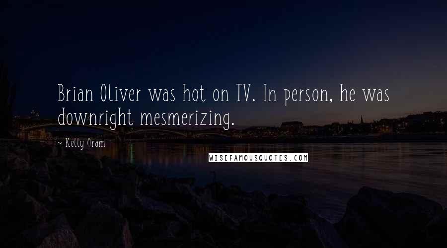 Kelly Oram Quotes: Brian Oliver was hot on TV. In person, he was downright mesmerizing.