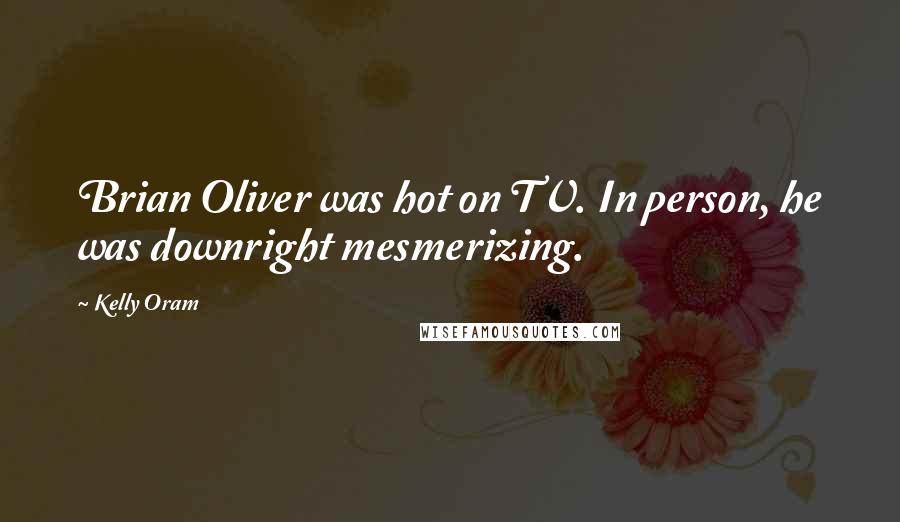 Kelly Oram Quotes: Brian Oliver was hot on TV. In person, he was downright mesmerizing.