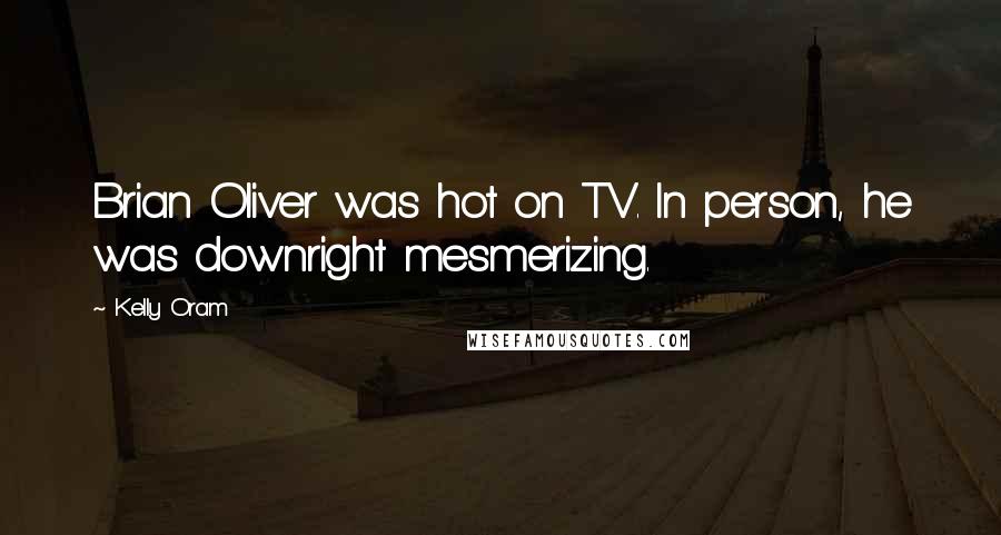 Kelly Oram Quotes: Brian Oliver was hot on TV. In person, he was downright mesmerizing.