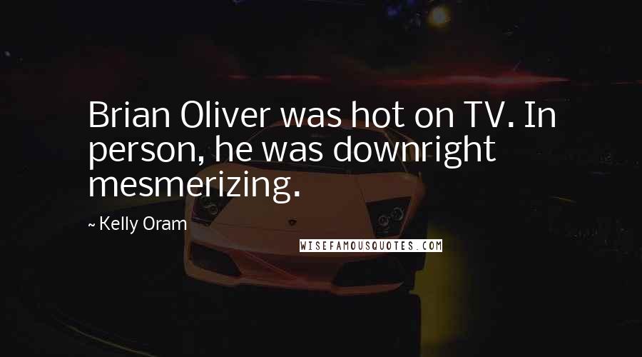 Kelly Oram Quotes: Brian Oliver was hot on TV. In person, he was downright mesmerizing.