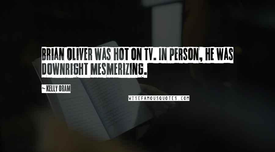 Kelly Oram Quotes: Brian Oliver was hot on TV. In person, he was downright mesmerizing.