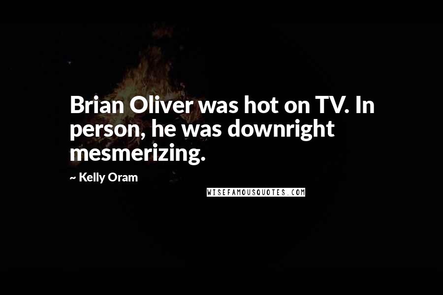 Kelly Oram Quotes: Brian Oliver was hot on TV. In person, he was downright mesmerizing.