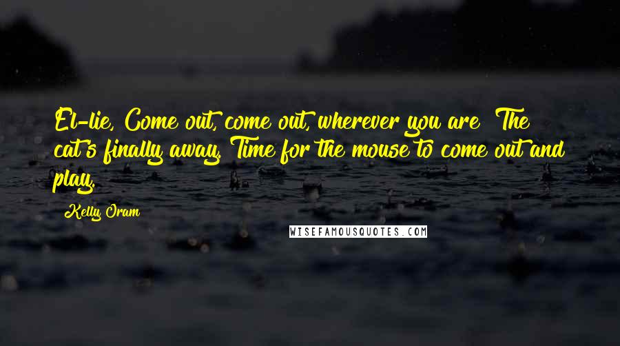 Kelly Oram Quotes: El-lie, Come out, come out, wherever you are! The cat's finally away. Time for the mouse to come out and play.