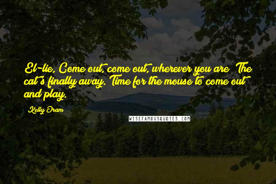 Kelly Oram Quotes: El-lie, Come out, come out, wherever you are! The cat's finally away. Time for the mouse to come out and play.