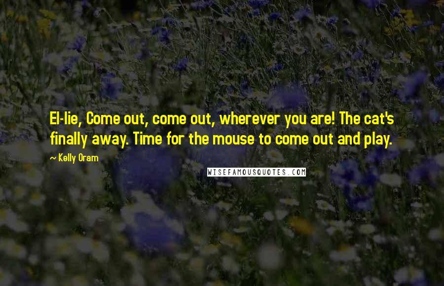 Kelly Oram Quotes: El-lie, Come out, come out, wherever you are! The cat's finally away. Time for the mouse to come out and play.