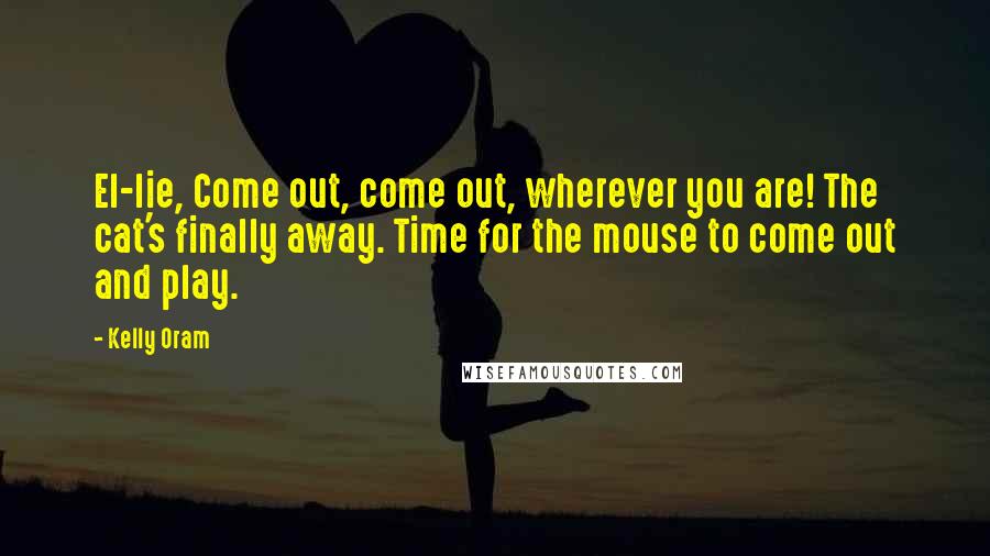 Kelly Oram Quotes: El-lie, Come out, come out, wherever you are! The cat's finally away. Time for the mouse to come out and play.