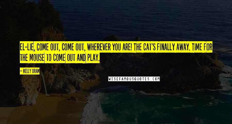 Kelly Oram Quotes: El-lie, Come out, come out, wherever you are! The cat's finally away. Time for the mouse to come out and play.