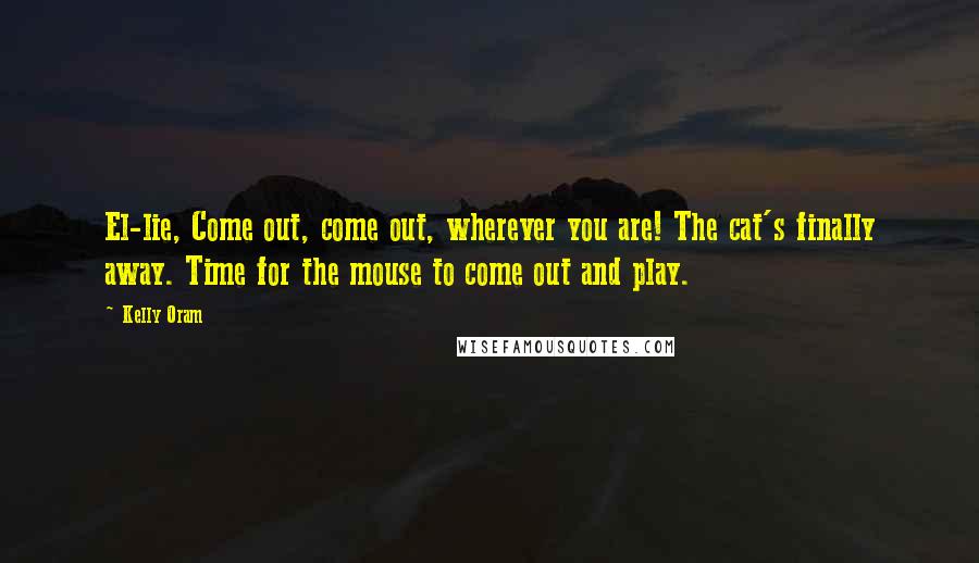 Kelly Oram Quotes: El-lie, Come out, come out, wherever you are! The cat's finally away. Time for the mouse to come out and play.