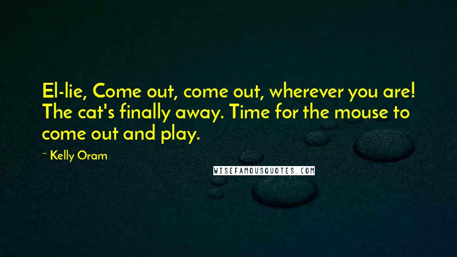 Kelly Oram Quotes: El-lie, Come out, come out, wherever you are! The cat's finally away. Time for the mouse to come out and play.