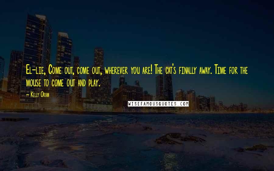 Kelly Oram Quotes: El-lie, Come out, come out, wherever you are! The cat's finally away. Time for the mouse to come out and play.