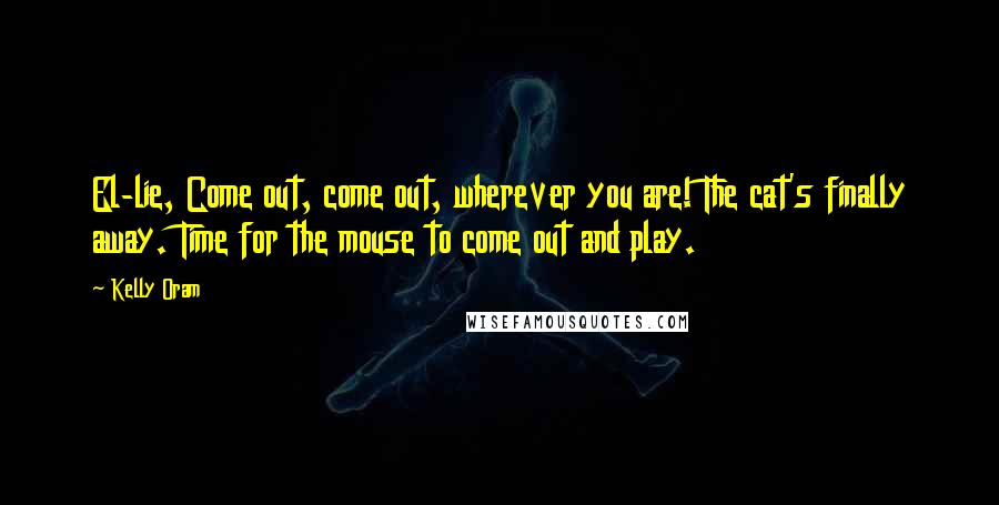 Kelly Oram Quotes: El-lie, Come out, come out, wherever you are! The cat's finally away. Time for the mouse to come out and play.