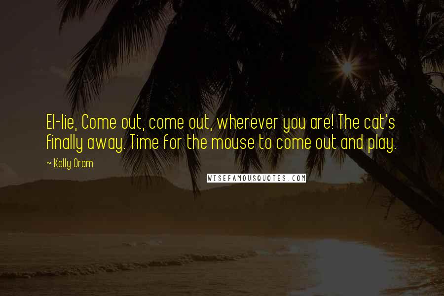 Kelly Oram Quotes: El-lie, Come out, come out, wherever you are! The cat's finally away. Time for the mouse to come out and play.