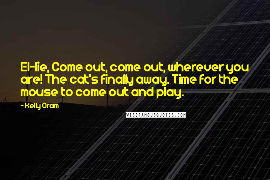 Kelly Oram Quotes: El-lie, Come out, come out, wherever you are! The cat's finally away. Time for the mouse to come out and play.