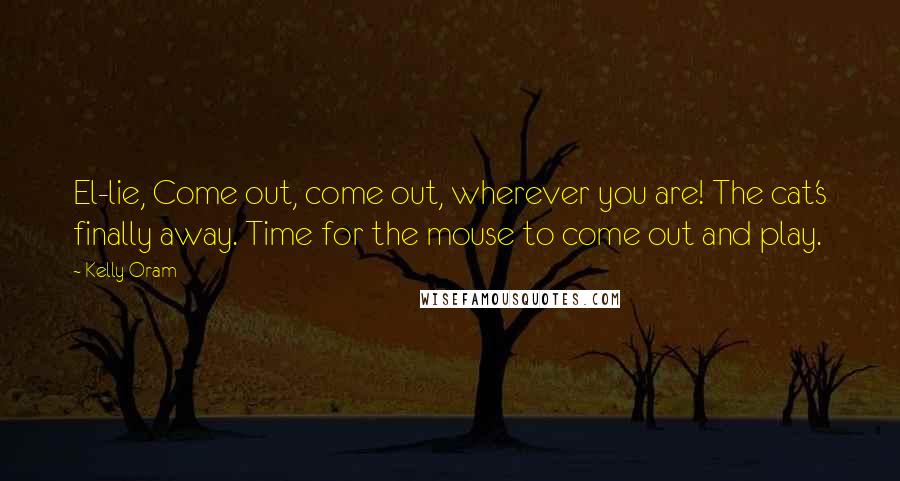 Kelly Oram Quotes: El-lie, Come out, come out, wherever you are! The cat's finally away. Time for the mouse to come out and play.