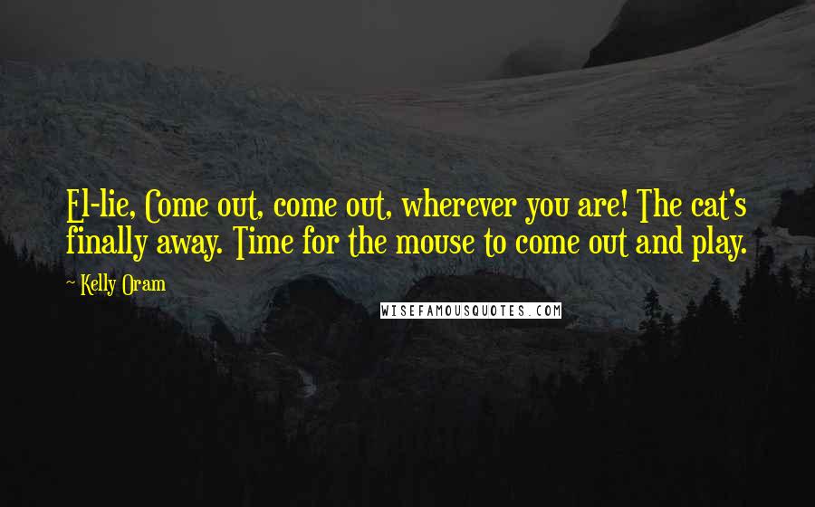 Kelly Oram Quotes: El-lie, Come out, come out, wherever you are! The cat's finally away. Time for the mouse to come out and play.