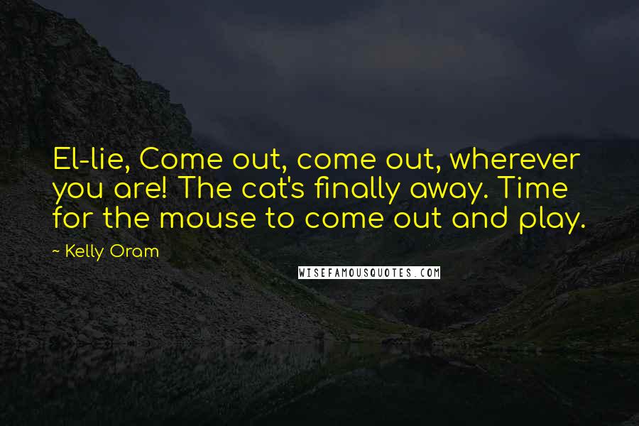 Kelly Oram Quotes: El-lie, Come out, come out, wherever you are! The cat's finally away. Time for the mouse to come out and play.