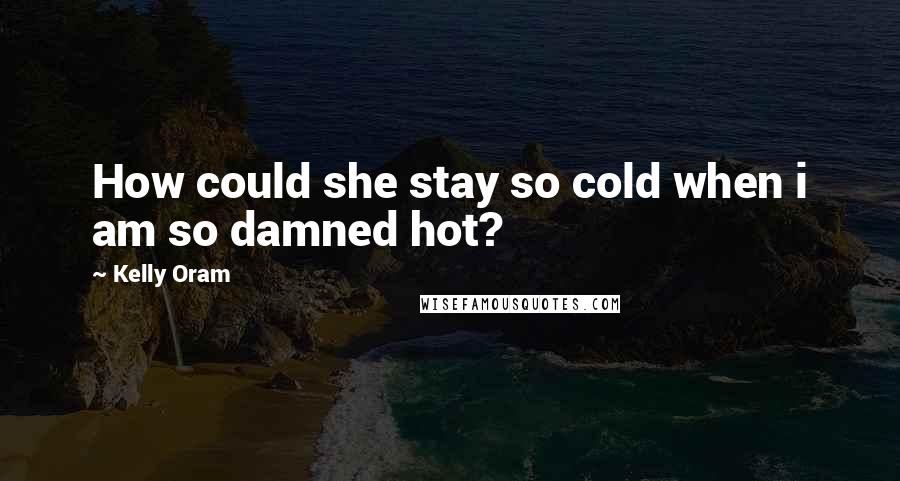Kelly Oram Quotes: How could she stay so cold when i am so damned hot?