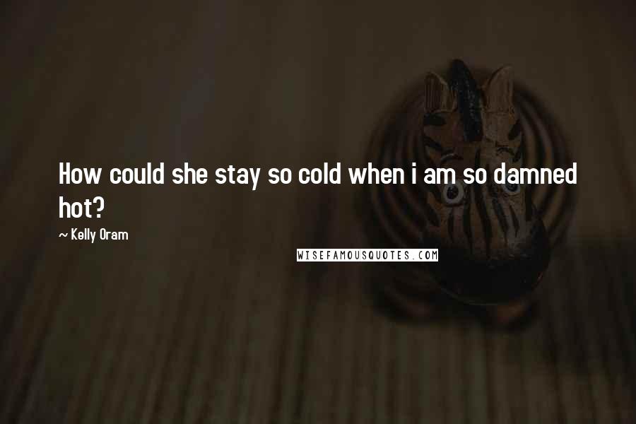 Kelly Oram Quotes: How could she stay so cold when i am so damned hot?