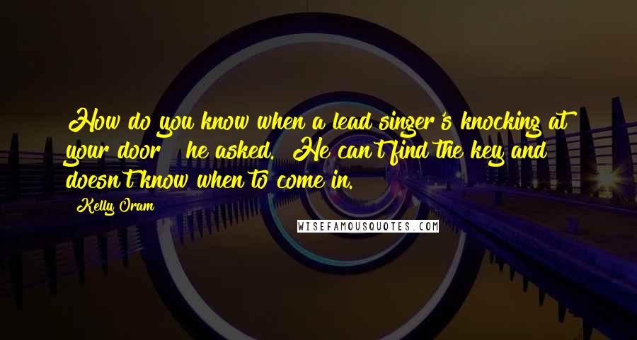 Kelly Oram Quotes: How do you know when a lead singer's knocking at your door?" he asked. "He can't find the key and doesn't know when to come in.